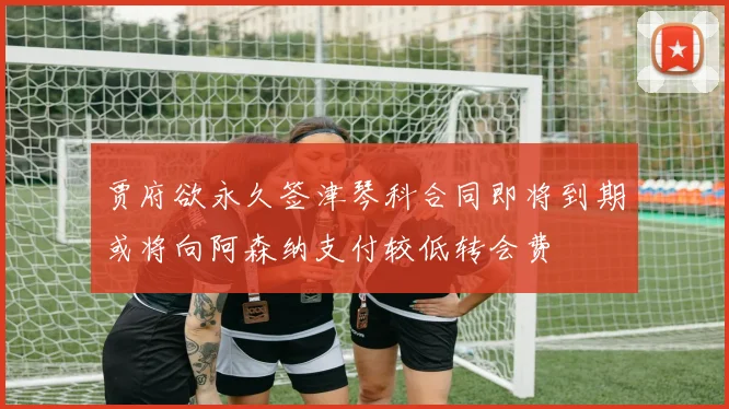 贾府欲永久签津琴科合同即将到期或将向阿森纳支付较低转会费