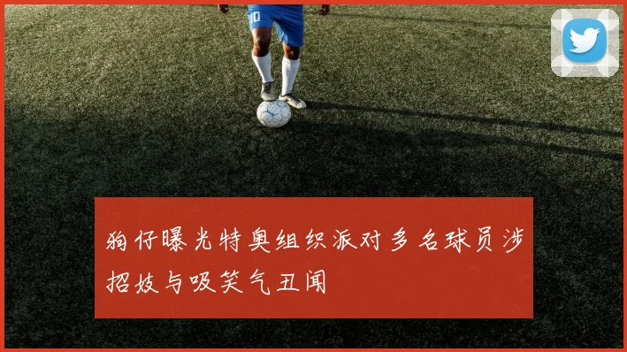 狗仔曝光特奥组织派对多名球员涉招妓与吸笑气丑闻
