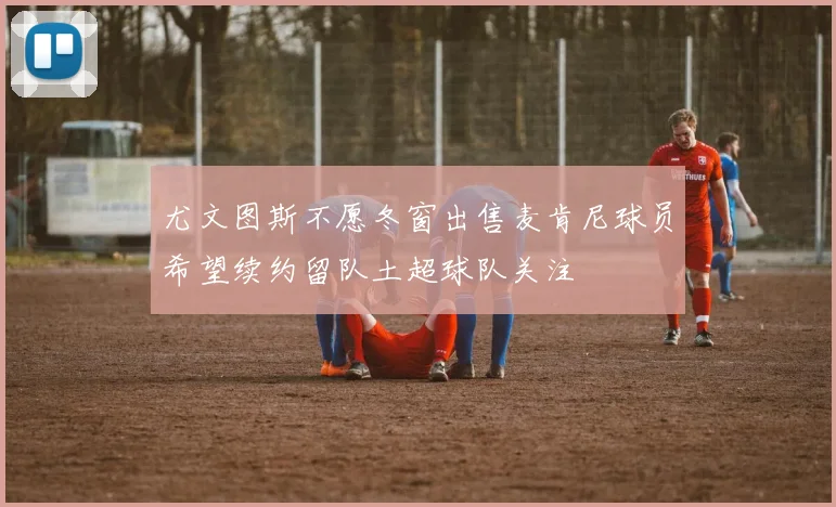 尤文图斯不愿冬窗出售麦肯尼球员希望续约留队土超球队关注