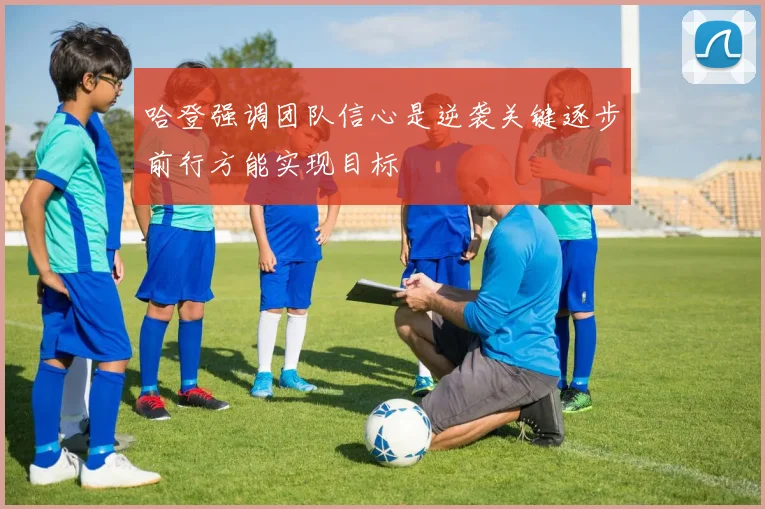 哈登强调团队信心是逆袭关键逐步前行方能实现目标