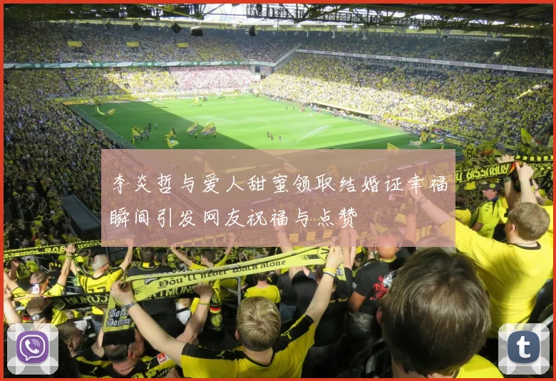 李炎哲与爱人甜蜜领取结婚证幸福瞬间引发网友祝福与点赞