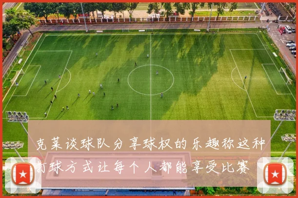 克莱谈球队分享球权的乐趣称这种打球方式让每个人都能享受比赛
