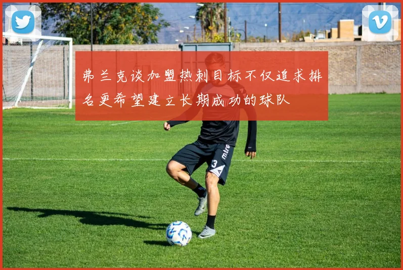 弗兰克谈加盟热刺目标不仅追求排名更希望建立长期成功的球队