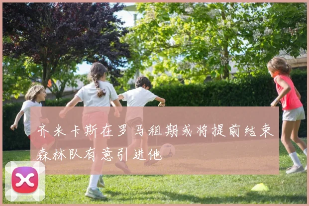 齐米卡斯在罗马租期或将提前结束森林队有意引进他