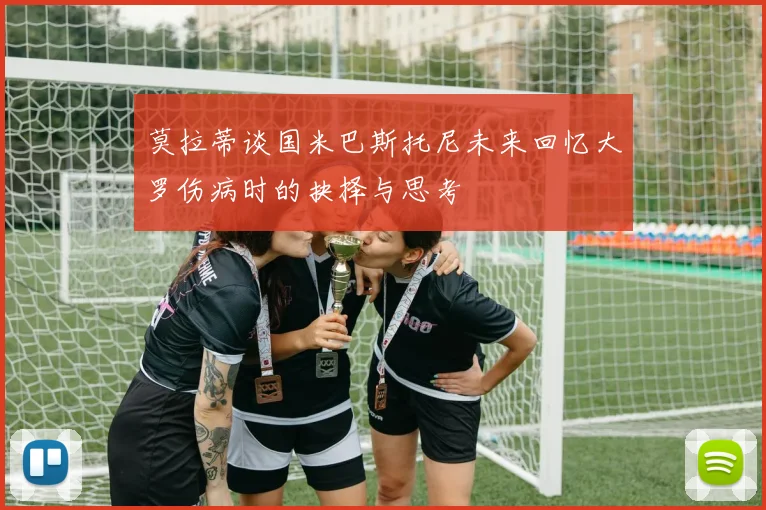 莫拉蒂谈国米巴斯托尼未来回忆大罗伤病时的抉择与思考