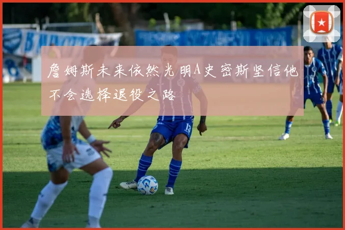 詹姆斯未来依然光明A史密斯坚信他不会选择退役之路