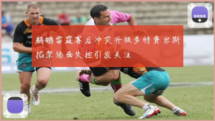 鹈鹕雷霆赛后冲突升级多特费尔斯掐架场面失控引发关注