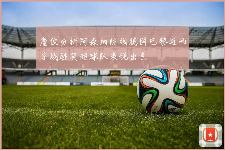 詹俊分析阿森纳防线稳固巴黎近两季战胜英超球队表现出色