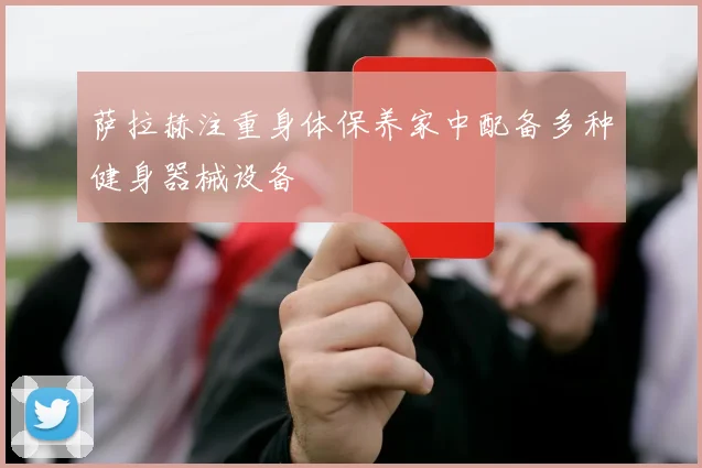 萨拉赫注重身体保养家中配备多种健身器械设备
