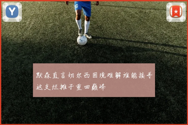 默森直言切尔西困境难解谁能接手这支烂摊子重回巅峰