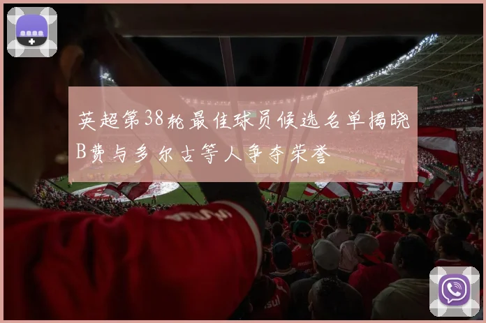 英超第38轮最佳球员候选名单揭晓B费与多尔古等人争夺荣誉