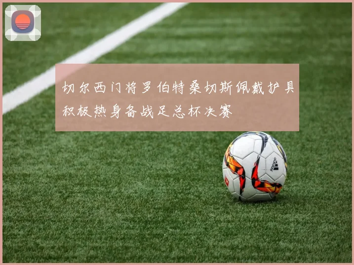 切尔西门将罗伯特桑切斯佩戴护具积极热身备战足总杯决赛