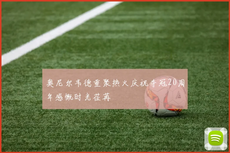 奥尼尔韦德重聚热火庆祝夺冠20周年感慨时光荏苒