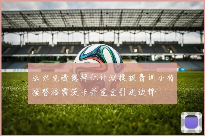 法尔克透露拜仁计划提拔青训小将接替格雷茨卡并重金引进边锋