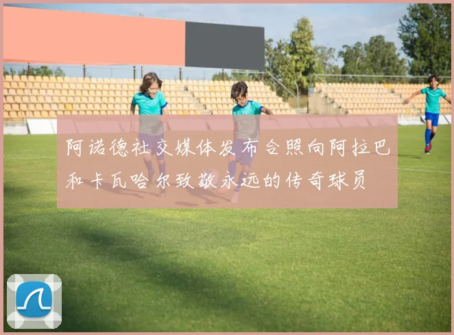 阿诺德社交媒体发布合照向阿拉巴和卡瓦哈尔致敬永远的传奇球员