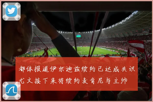 都体报道伊尔迪兹续约已达成共识尤文接下来将续约麦肯尼与主帅