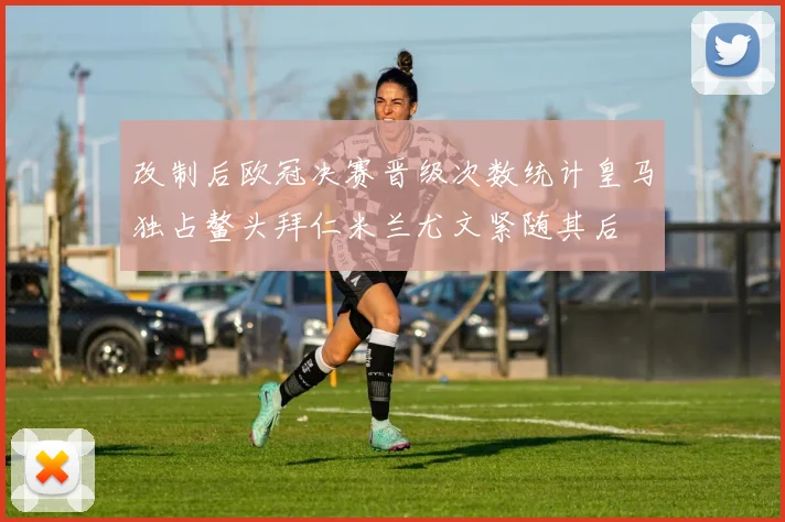 改制后欧冠决赛晋级次数统计皇马独占鳌头拜仁米兰尤文紧随其后