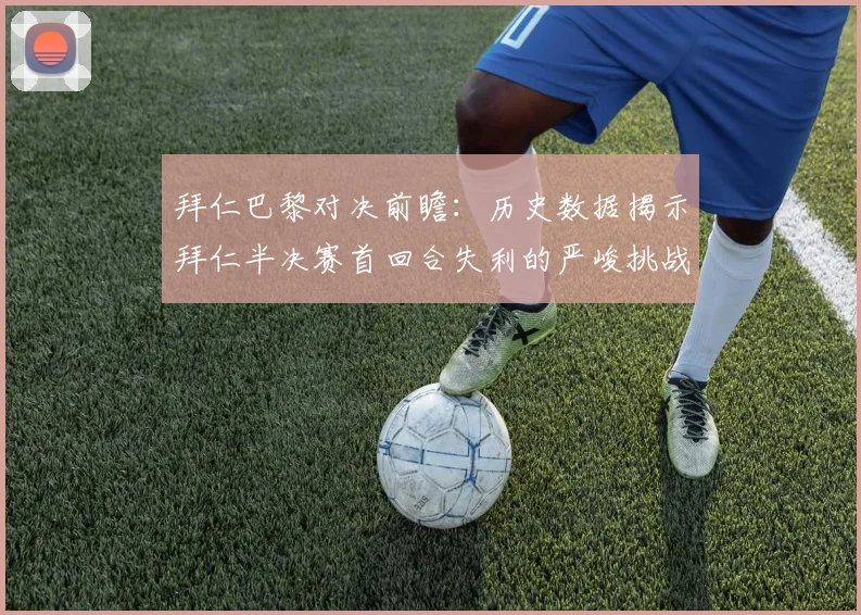 拜仁巴黎对决前瞻：历史数据揭示拜仁半决赛首回合失利的严峻挑战