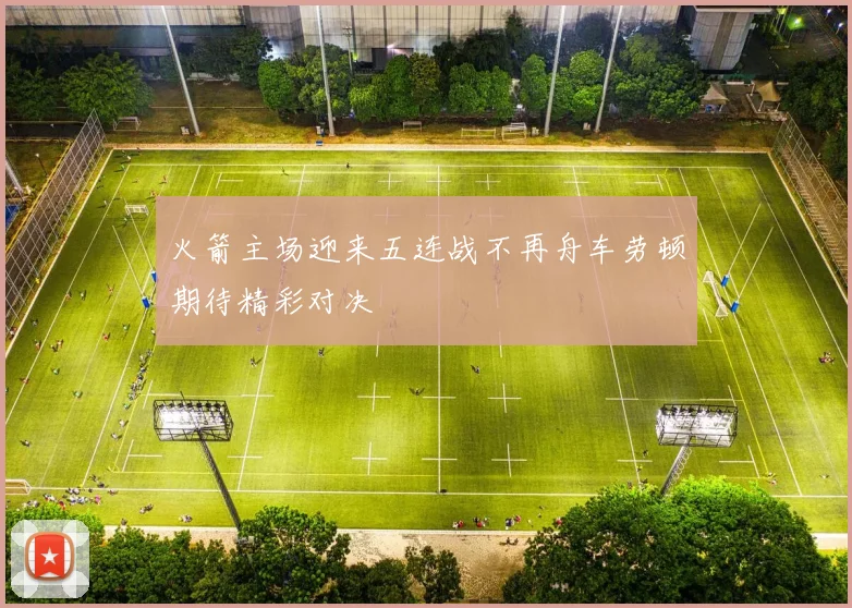 火箭主场迎来五连战不再舟车劳顿期待精彩对决