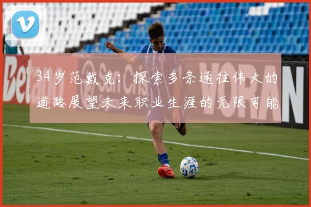 34岁范戴克：探索多条通往伟大的道路展望未来职业生涯的无限可能