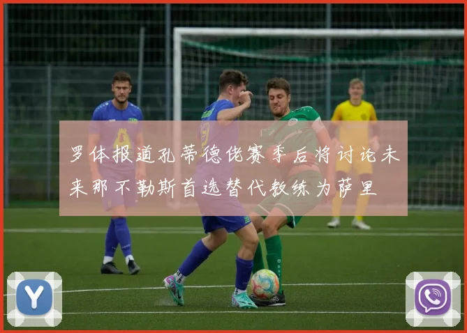罗体报道孔蒂德佬赛季后将讨论未来那不勒斯首选替代教练为萨里