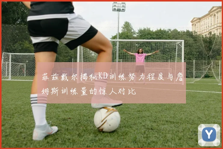 菲兹戴尔揭秘KD训练努力程度与詹姆斯训练量的惊人对比