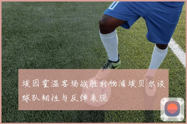 埃因霍温客场战胜利物浦埃贝尔谈球队韧性与反弹表现