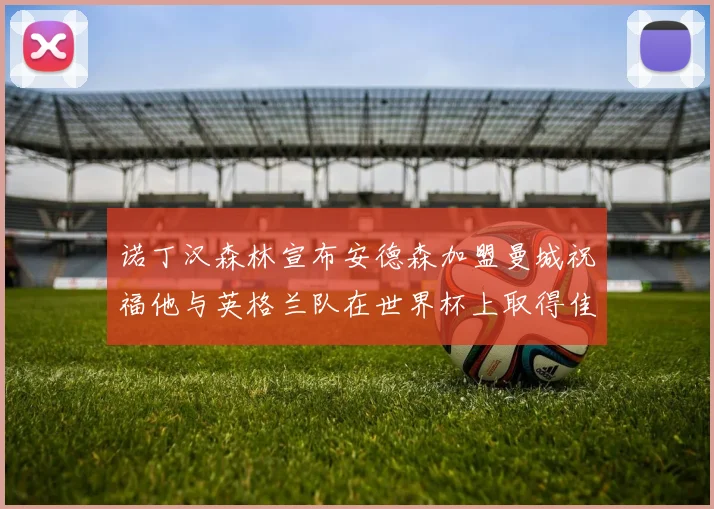 诺丁汉森林宣布安德森加盟曼城祝福他与英格兰队在世界杯上取得佳绩