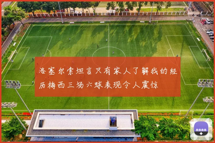 洛塞尔索坦言只有家人了解我的经历梅西三场六球表现令人震惊